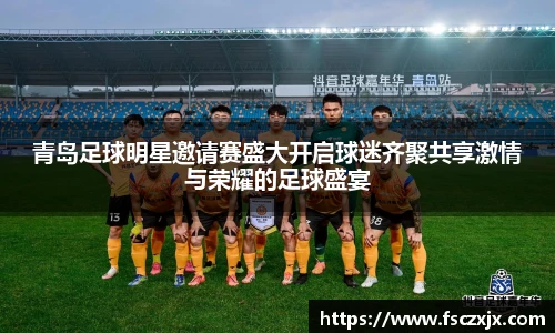 青岛足球明星邀请赛盛大开启球迷齐聚共享激情与荣耀的足球盛宴