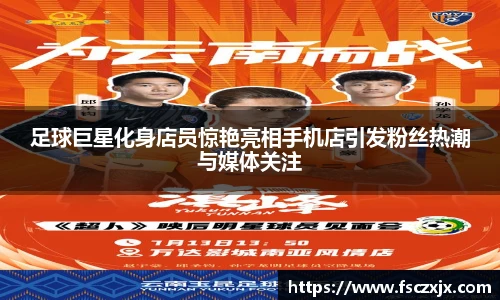 足球巨星化身店员惊艳亮相手机店引发粉丝热潮与媒体关注