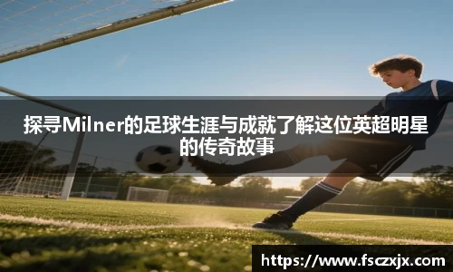 探寻Milner的足球生涯与成就了解这位英超明星的传奇故事