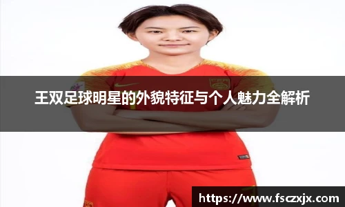王双足球明星的外貌特征与个人魅力全解析